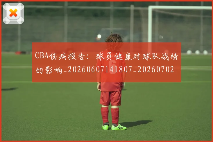 CBA伤病报告:球员健康对球队战绩的影响_20260607141807_20260702163520
