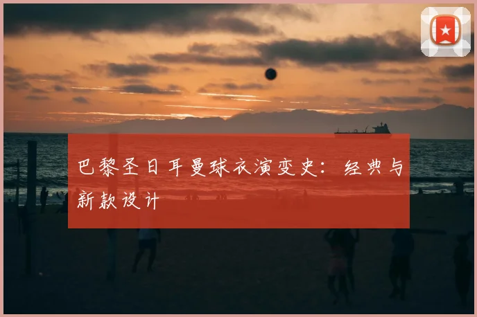 巴黎圣日耳曼球衣演变史：经典与新款设计