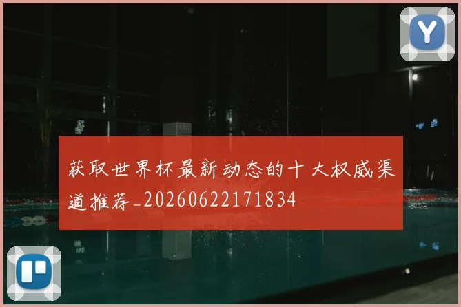 获取世界杯最新动态的十大权威渠道推荐_20260622171834