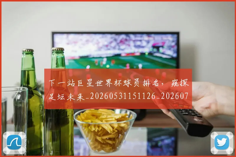 下一站巨星世界杯球员排名,窥探足坛未来_20260531151126_20260702174120