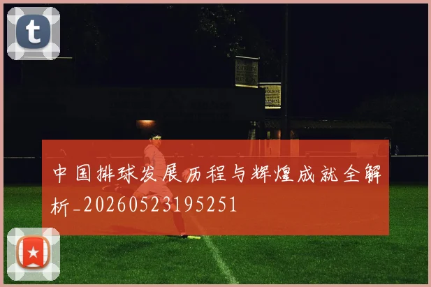 中国排球发展历程与辉煌成就全解析_20260523195251
