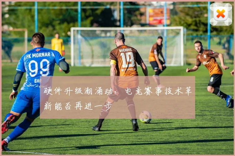 硬件升级潮涌动,电竞赛事技术革新能否再进一步