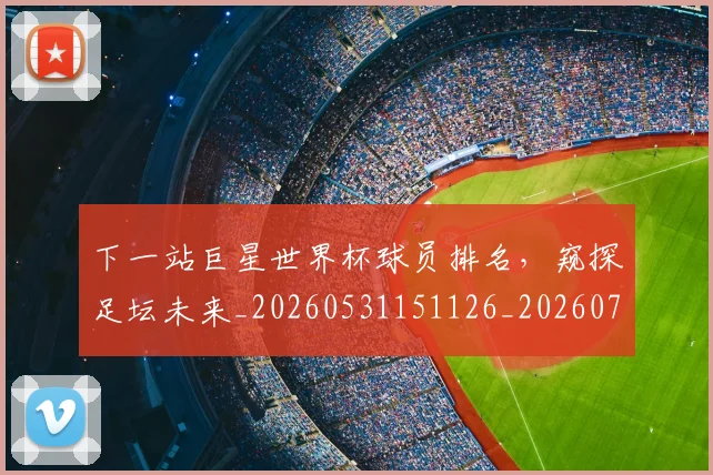 下一站巨星世界杯球员排名,窥探足坛未来_20260531151126_20260702174120