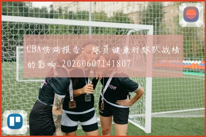 CBA伤病报告：球员健康对球队战绩的影响_20260607141807
