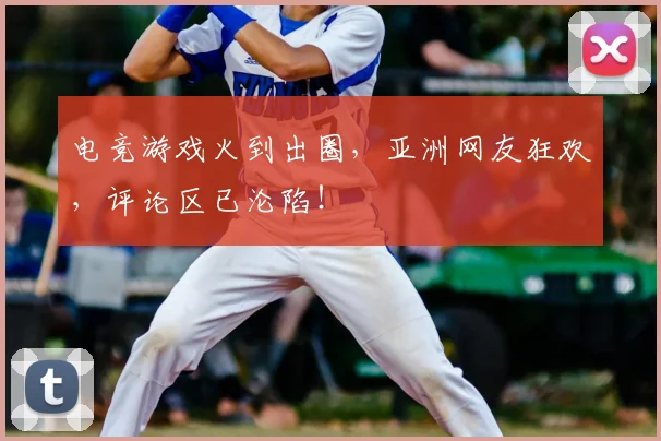 电竞游戏火到出圈，亚洲网友狂欢，评论区已沦陷！