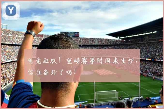 电竞狂欢！重磅赛事时间表出炉，你准备好了吗！
