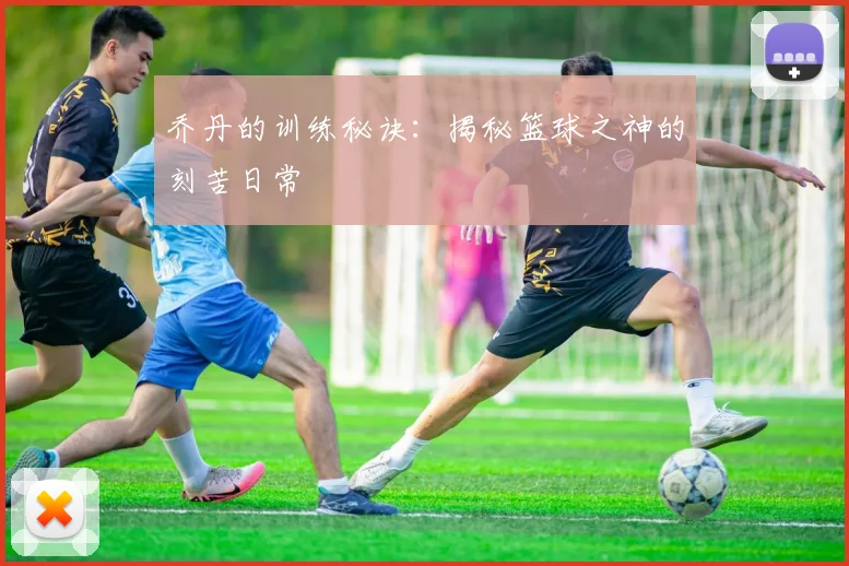 乔丹的训练秘诀:揭秘篮球之神的刻苦日常