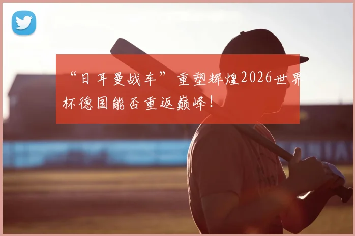 “日耳曼战车”重塑辉煌2026世界杯德国能否重返巅峰!