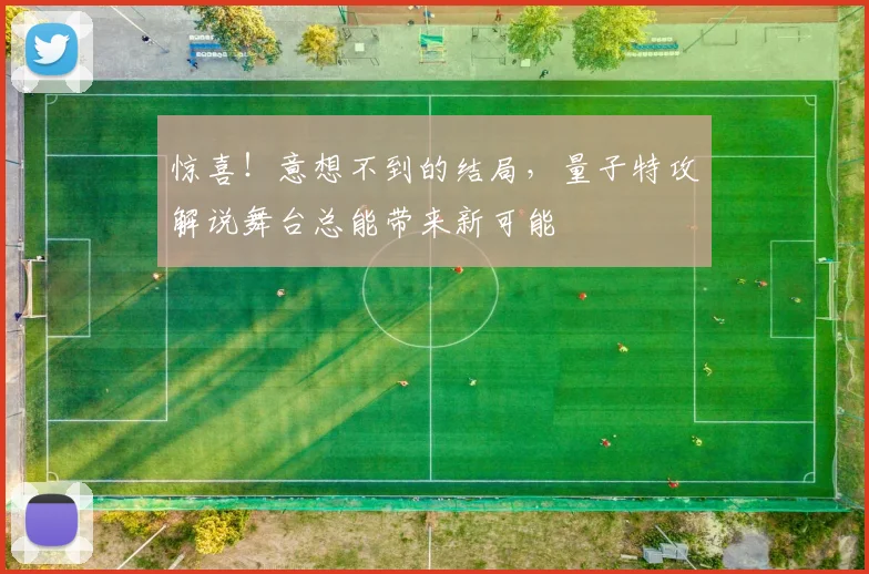 惊喜！意想不到的结局，量子特攻解说舞台总能带来新可能