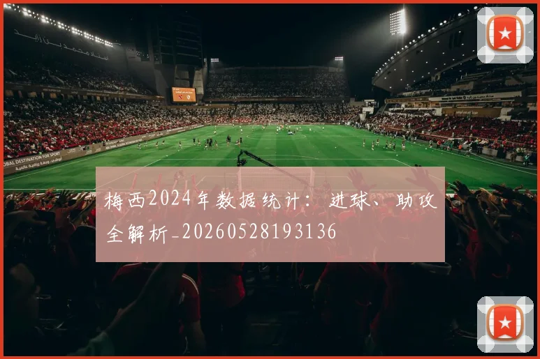 梅西2024年数据统计：进球、助攻全解析_20260528193136