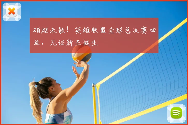 硝烟未散!英雄联盟全球总决赛回放,见证新王诞生