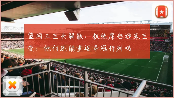 篮网三巨头解散，教练席也迎来巨变，他们还能重返争冠行列吗