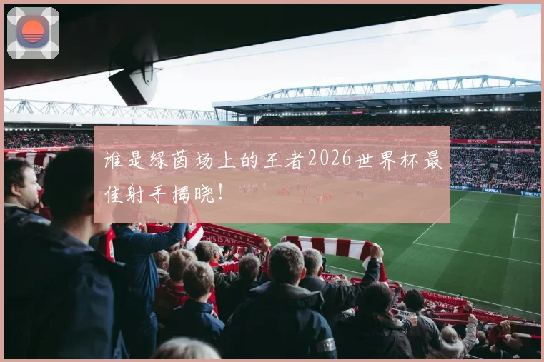 谁是绿茵场上的王者2026世界杯最佳射手揭晓!