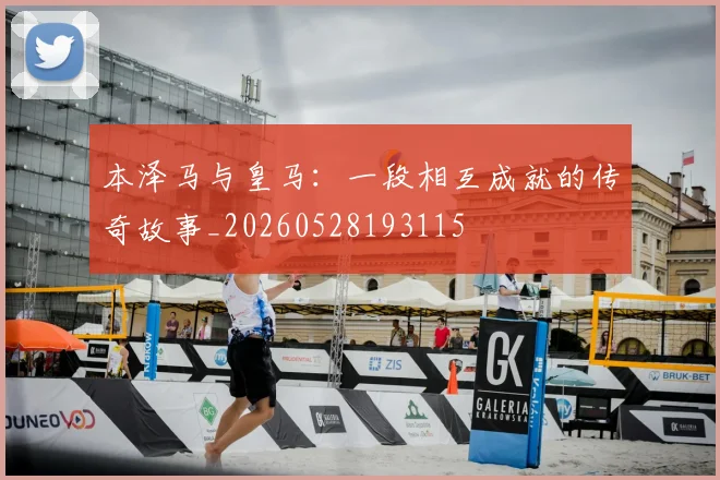 本泽马与皇马：一段相互成就的传奇故事_20260528193115