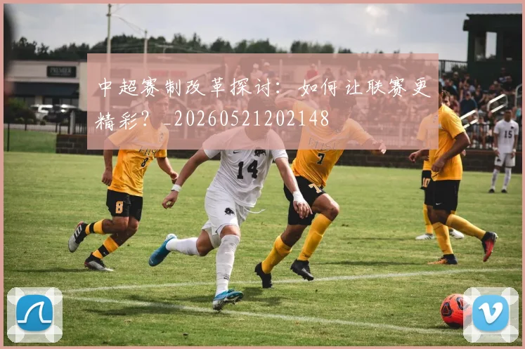 中超赛制改革探讨:如何让联赛更精彩?_20260521202148