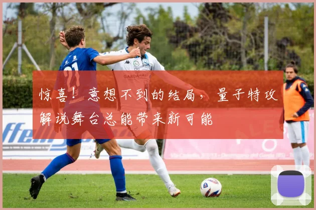 惊喜！意想不到的结局，量子特攻解说舞台总能带来新可能