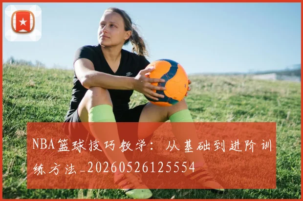 NBA篮球技巧教学：从基础到进阶训练方法_20260526125554