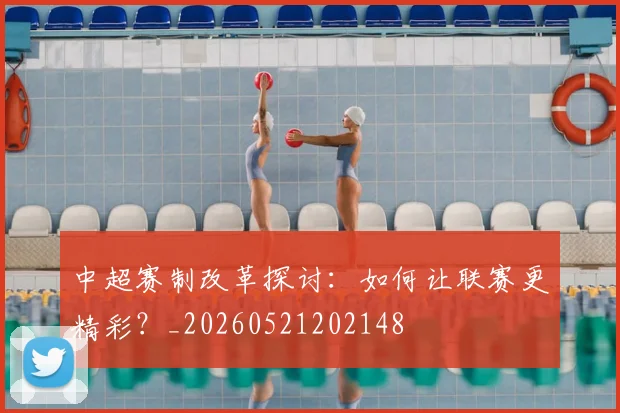中超赛制改革探讨：如何让联赛更精彩？_20260521202148