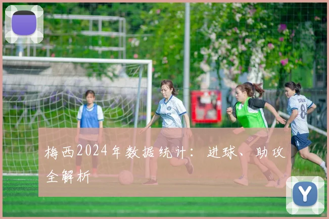 梅西2024年数据统计：进球、助攻全解析