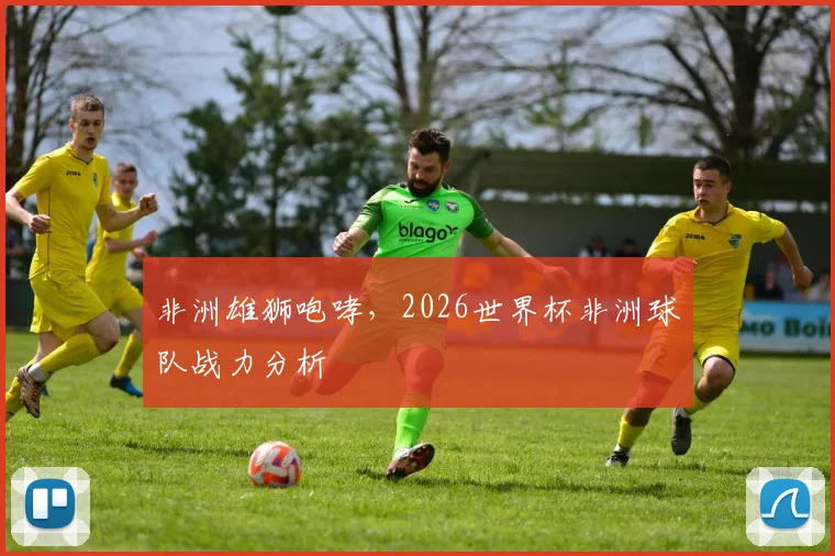 非洲雄狮咆哮,2026世界杯非洲球队战力分析