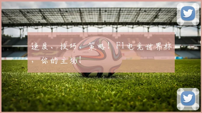 速度、技巧、策略!F1电竞世界杯,你的主场!