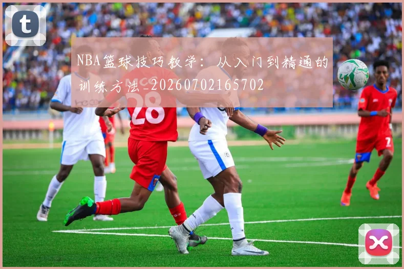 NBA篮球技巧教学：从入门到精通的训练方法_20260702165702