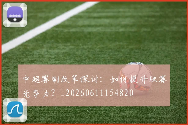 中超赛制改革探讨：如何提升联赛竞争力？_20260611154820