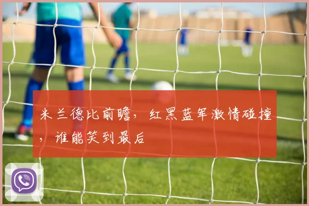 米兰德比前瞻，红黑蓝军激情碰撞，谁能笑到最后