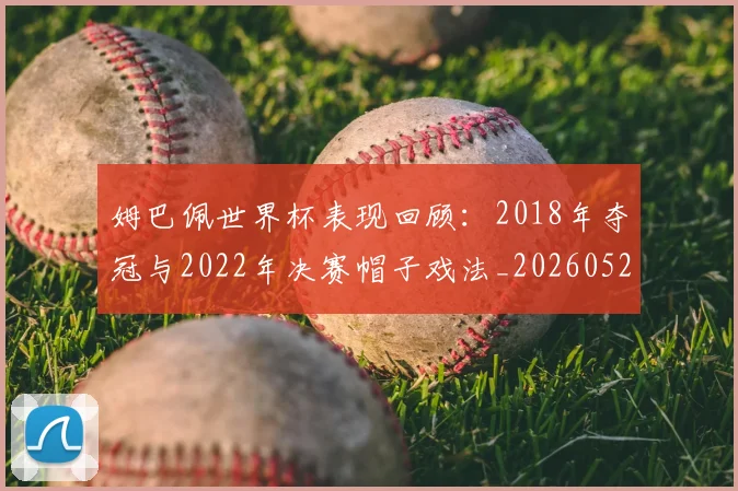 姆巴佩世界杯表现回顾：2018年夺冠与2022年决赛帽子戏法_20260527112127