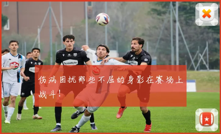 伤病困扰那些不屈的身影在赛场上战斗!