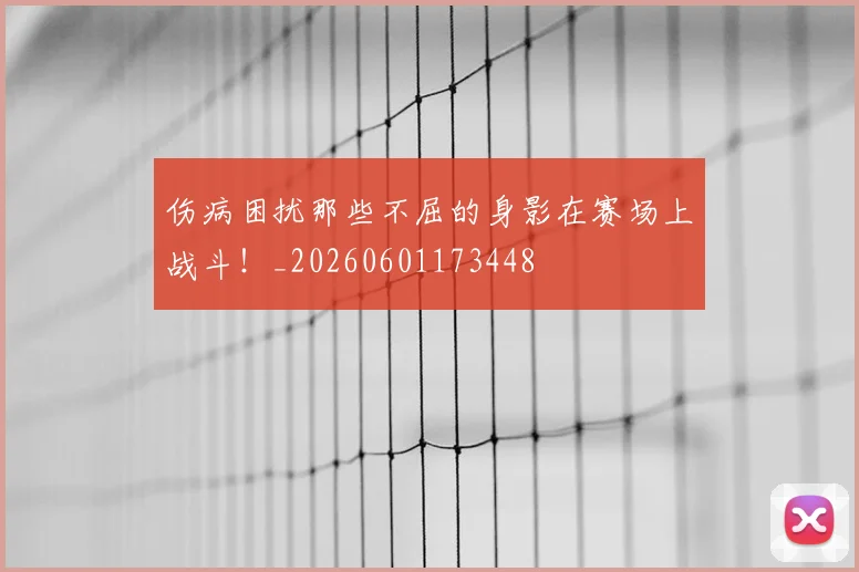 伤病困扰那些不屈的身影在赛场上战斗!_20260601173448