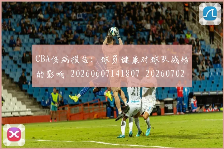CBA伤病报告:球员健康对球队战绩的影响_20260607141807_20260702163520