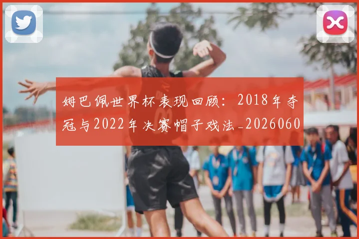 姆巴佩世界杯表现回顾:2018年夺冠与2022年决赛帽子戏法_20260601134111