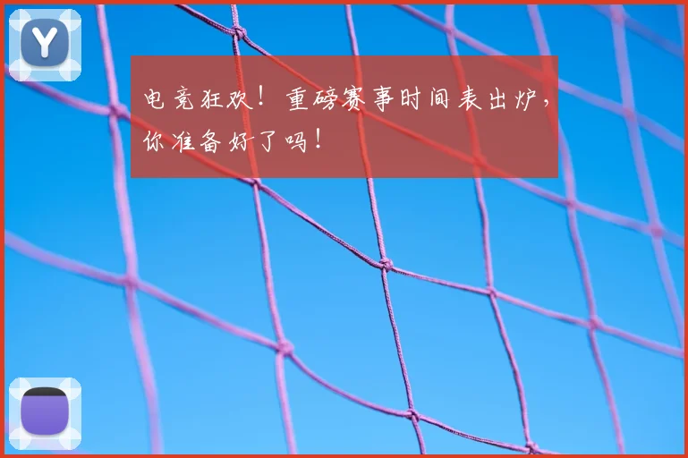 电竞狂欢!重磅赛事时间表出炉,你准备好了吗!