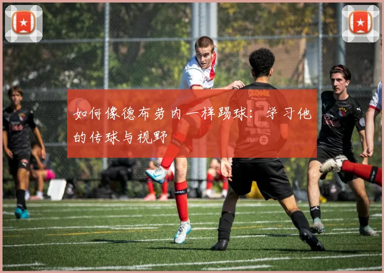 如何像德布劳内一样踢球：学习他的传球与视野