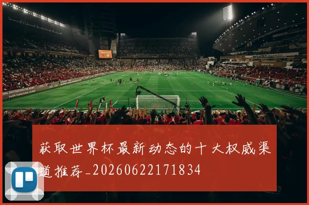获取世界杯最新动态的十大权威渠道推荐_20260622171834