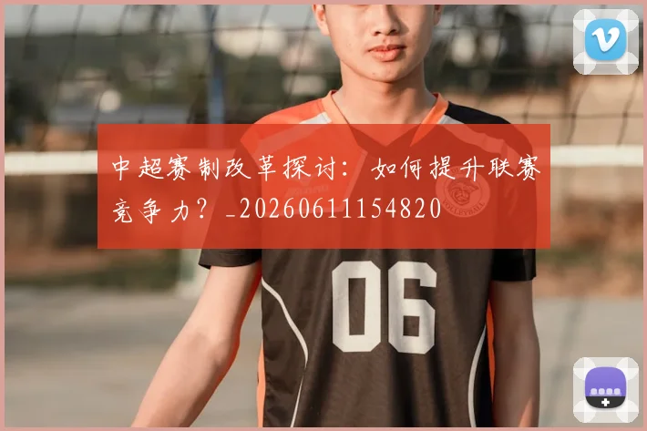 中超赛制改革探讨:如何提升联赛竞争力?_20260611154820