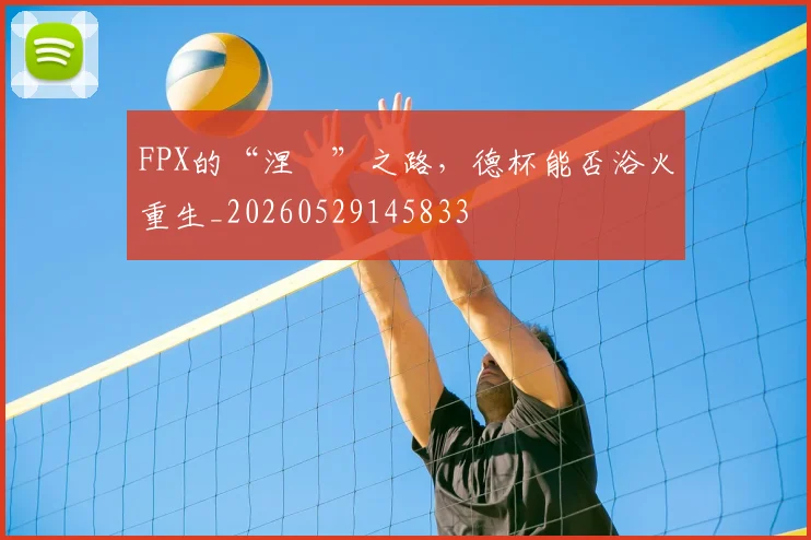 FPX的“涅槃”之路,德杯能否浴火重生_20260529145833