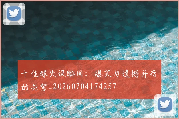 十佳球失误瞬间:爆笑与遗憾并存的花絮_20260704174257