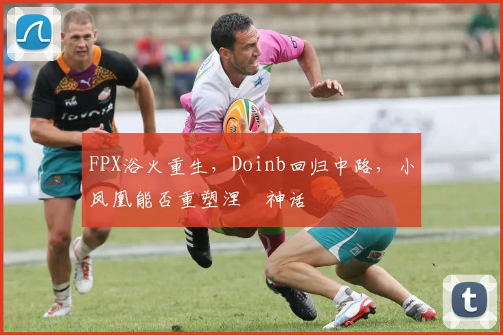 FPX浴火重生,Doinb回归中路,小凤凰能否重塑涅槃神话