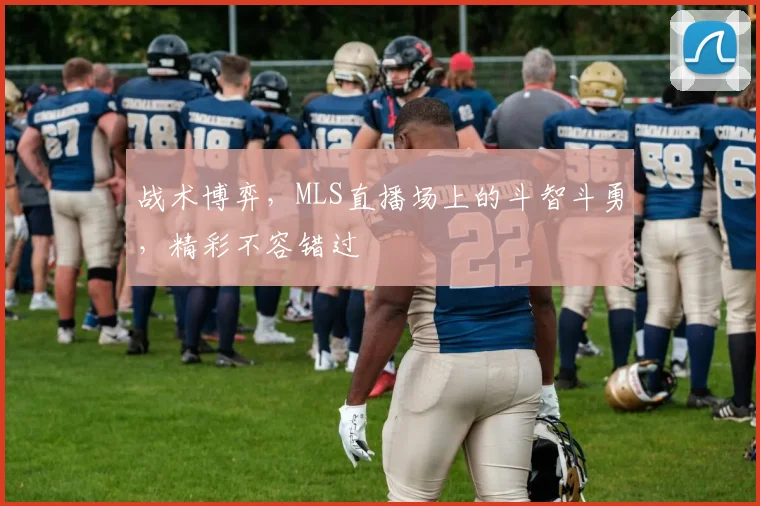 战术博弈,MLS直播场上的斗智斗勇,精彩不容错过