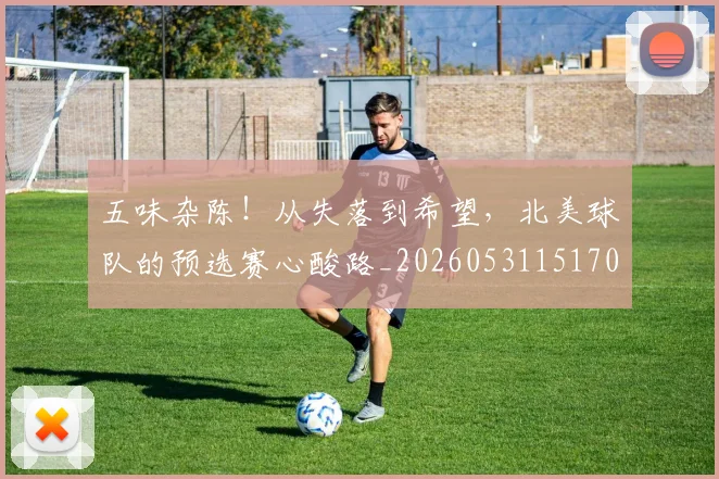 五味杂陈！从失落到希望，北美球队的预选赛心酸路_20260531151707