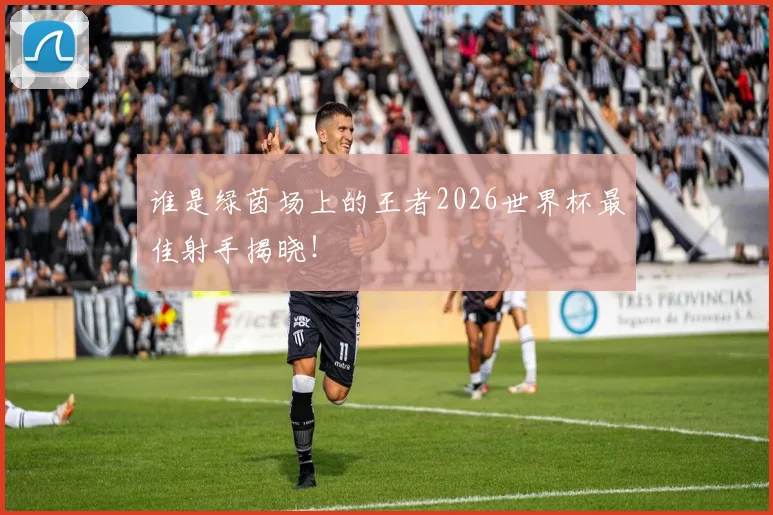谁是绿茵场上的王者2026世界杯最佳射手揭晓！