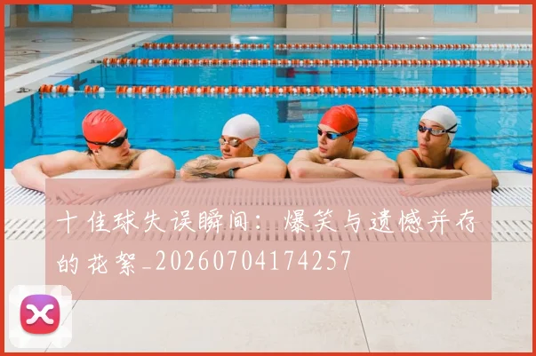 十佳球失误瞬间:爆笑与遗憾并存的花絮_20260704174257