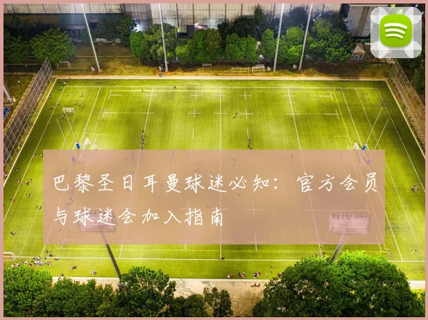 巴黎圣日耳曼球迷必知：官方会员与球迷会加入指南